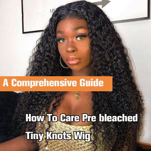 A Comprehensive Guide of How To Care Pre bleached Tiny Knots Wig